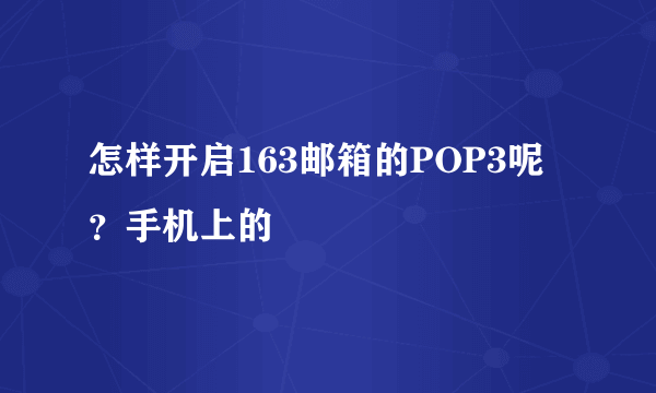 怎样开启163邮箱的POP3呢？手机上的