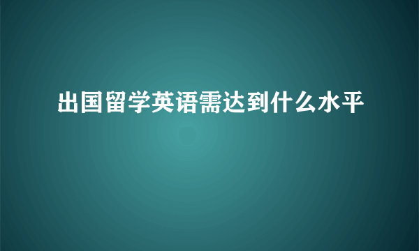 出国留学英语需达到什么水平