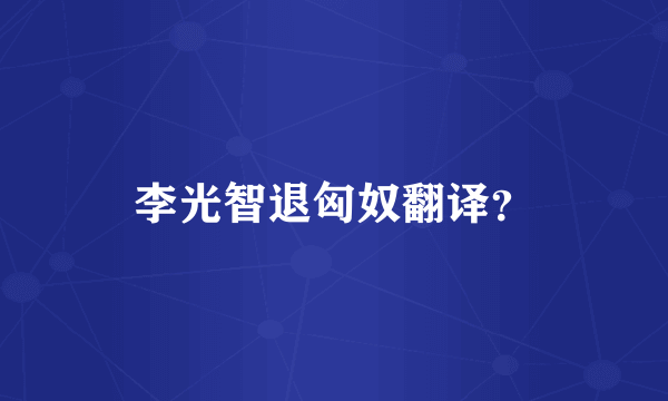 李光智退匈奴翻译？