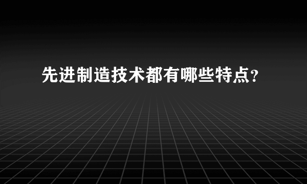 先进制造技术都有哪些特点？
