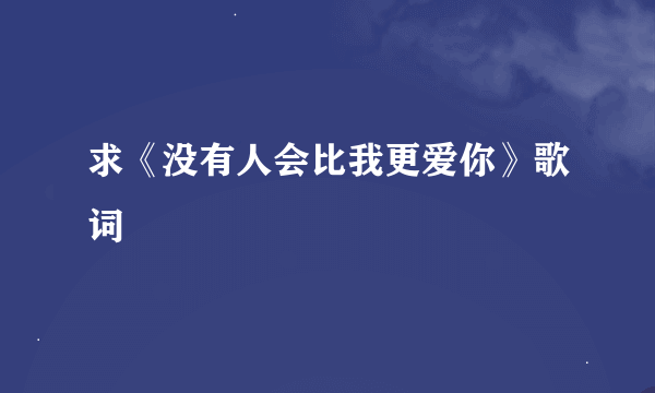 求《没有人会比我更爱你》歌词