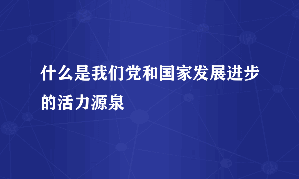 什么是我们党和国家发展进步的活力源泉