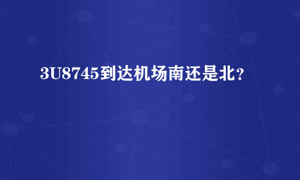 3U8745到达机场南还是北？