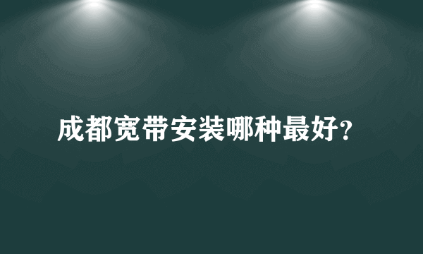 成都宽带安装哪种最好？