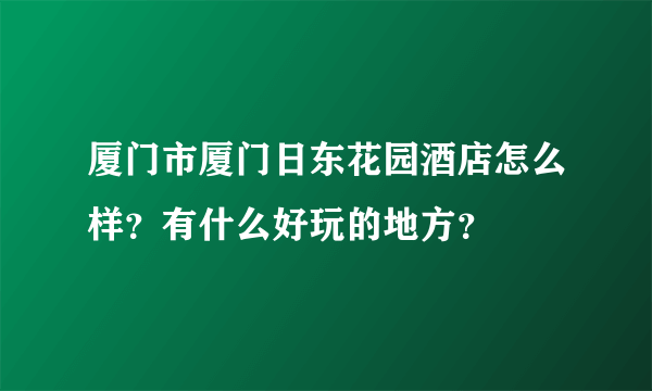 厦门市厦门日东花园酒店怎么样？有什么好玩的地方？