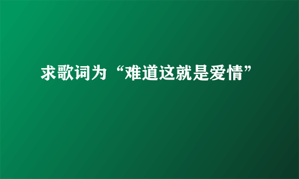 求歌词为“难道这就是爱情”