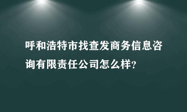 呼和浩特市找查发商务信息咨询有限责任公司怎么样？