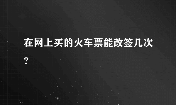 在网上买的火车票能改签几次？
