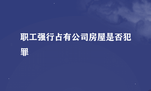 职工强行占有公司房屋是否犯罪
