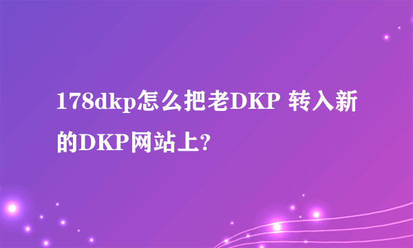 178dkp怎么把老DKP 转入新的DKP网站上?