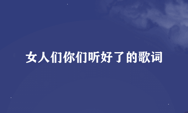 女人们你们听好了的歌词