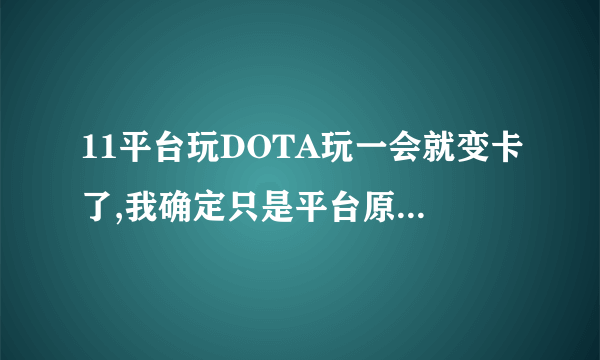 11平台玩DOTA玩一会就变卡了,我确定只是平台原因 不补充问题不会的别乱回答！