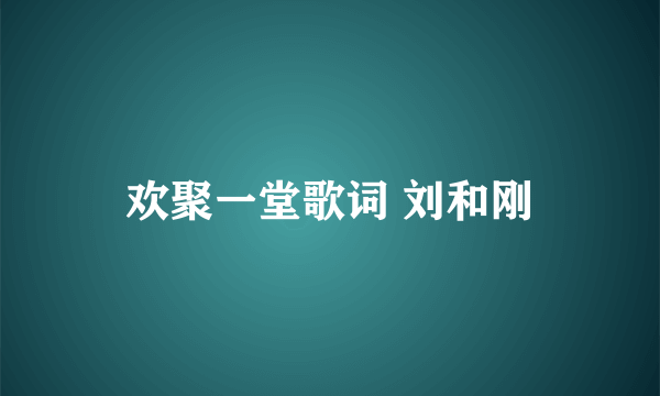 欢聚一堂歌词 刘和刚