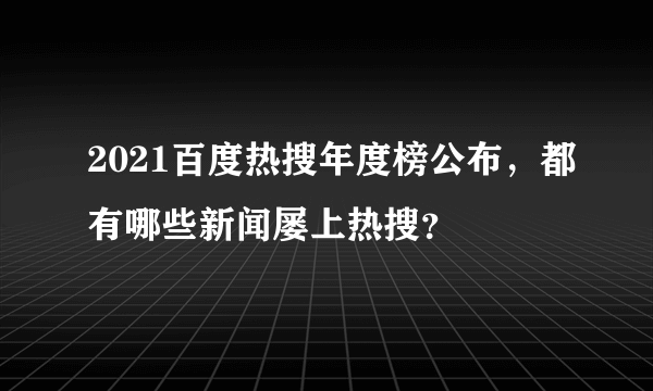 2021百度热搜年度榜公布，都有哪些新闻屡上热搜？
