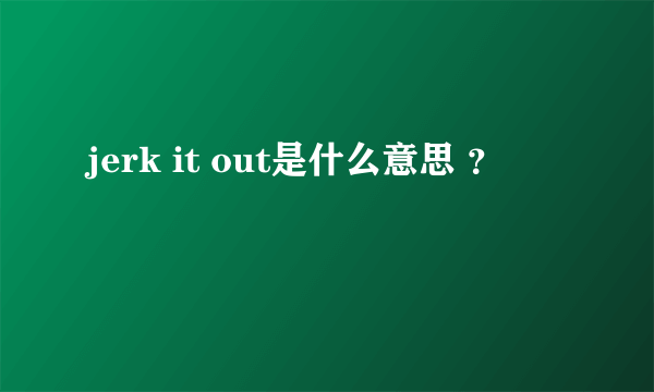 jerk it out是什么意思 ？