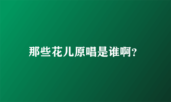 那些花儿原唱是谁啊？