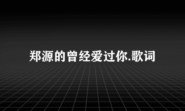 郑源的曾经爱过你.歌词
