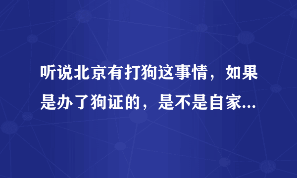 听说北京有打狗这事情，如果是办了狗证的，是不是自家养的狗就不会被抓