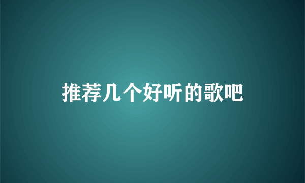 推荐几个好听的歌吧