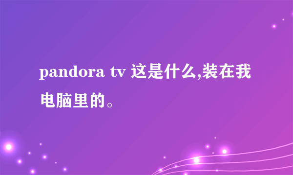 pandora tv 这是什么,装在我电脑里的。