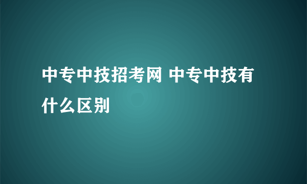 中专中技招考网 中专中技有什么区别