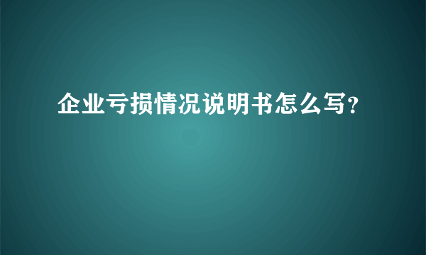 企业亏损情况说明书怎么写？