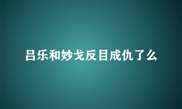 吕乐和妙戈反目成仇了么