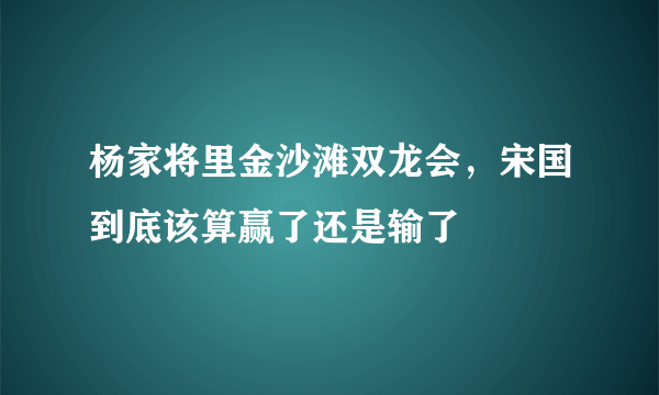 杨家将里金沙滩双龙会，宋国到底该算赢了还是输了