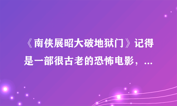 《南侠展昭大破地狱门》记得是一部很古老的恐怖电影，小时候刚看的时候吓的不敢上厕所 现在呢想在回味下