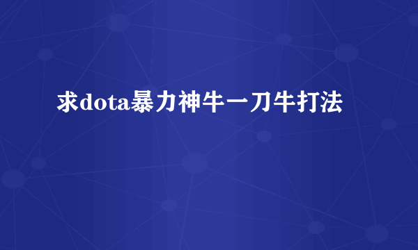 求dota暴力神牛一刀牛打法