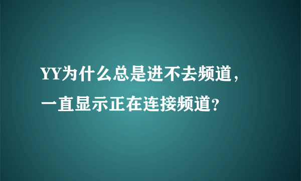 YY为什么总是进不去频道，一直显示正在连接频道？