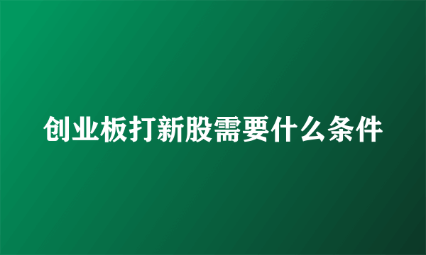 创业板打新股需要什么条件