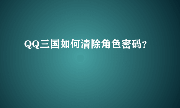 QQ三国如何清除角色密码？