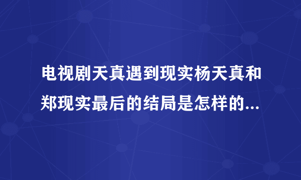 电视剧天真遇到现实杨天真和郑现实最后的结局是怎样的能详细点吗