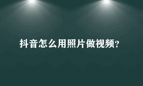 抖音怎么用照片做视频？