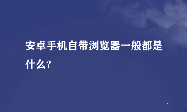 安卓手机自带浏览器一般都是什么?