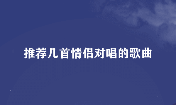 推荐几首情侣对唱的歌曲