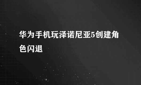 华为手机玩泽诺尼亚5创建角色闪退
