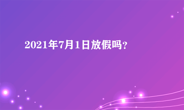 2021年7月1日放假吗？