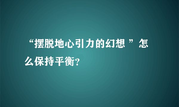 “摆脱地心引力的幻想 ”怎么保持平衡？