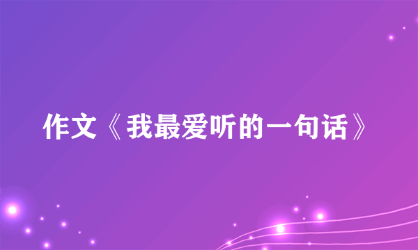 作文《我最爱听的一句话》