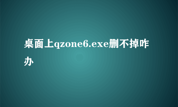桌面上qzone6.exe删不掉咋办