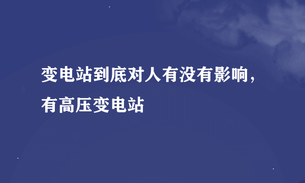 变电站到底对人有没有影响，有高压变电站