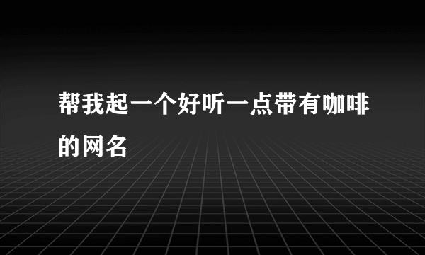 帮我起一个好听一点带有咖啡的网名