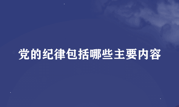 党的纪律包括哪些主要内容