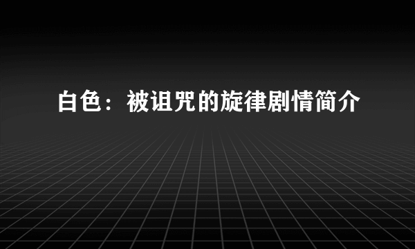 白色：被诅咒的旋律剧情简介