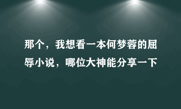 那个，我想看一本何梦蓉的屈辱小说，哪位大神能分享一下