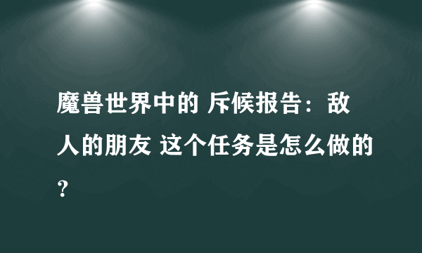 魔兽世界中的 斥候报告：敌人的朋友 这个任务是怎么做的？