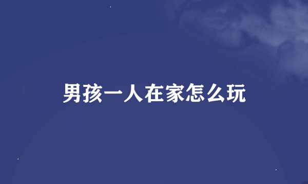 男孩一人在家怎么玩