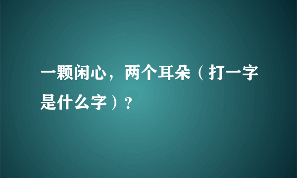 一颗闲心，两个耳朵（打一字是什么字）？